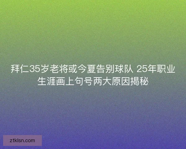 拜仁35岁老将或今夏告别球队 25年职业生涯画上句号两大原因揭秘