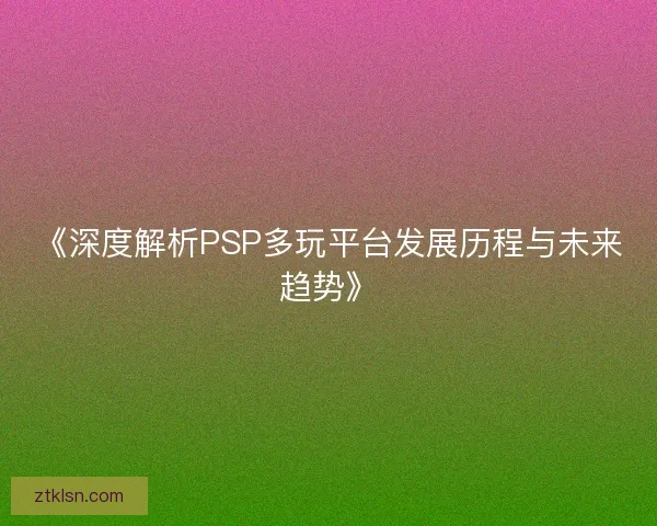 《深度解析PSP多玩平台发展历程与未来趋势》