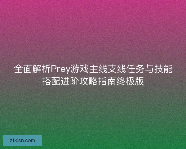 全面解析Prey游戏主线支线任务与技能搭配进阶攻略指南终极版 全面解析Prey游戏主线支线任务与技能搭配进阶攻略指南终极版