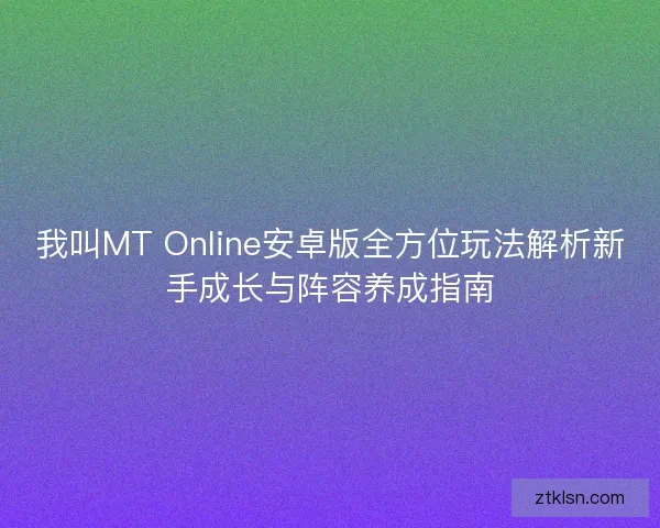 我叫MT Online安卓版全方位玩法解析新手成长与阵容养成指南