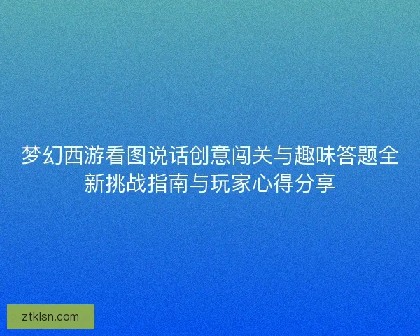 梦幻西游看图说话创意闯关与趣味答题全新挑战指南与玩家心得分享