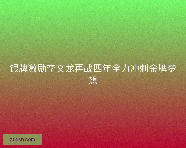 银牌激励李文龙再战四年全力冲刺金牌梦想