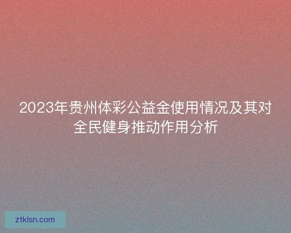 2023年贵州体彩公益金使用情况及其对全民健身推动作用分析