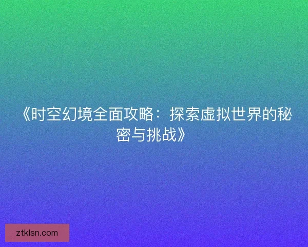 《时空幻境全面攻略：探索虚拟世界的秘密与挑战》