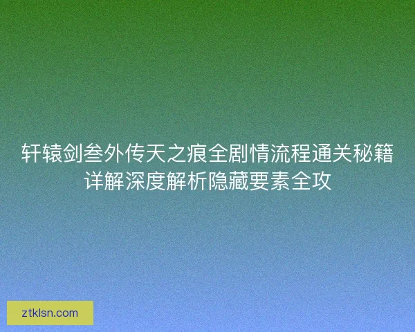 轩辕剑叁外传天之痕全剧情流程通关秘籍详解深度解析隐藏要素全攻 轩辕剑叁外传天之痕全剧情流程通关秘籍详解深度解析隐藏要素全攻