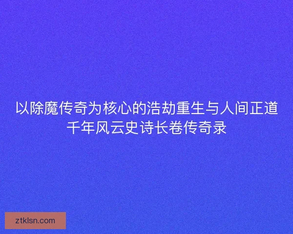 以除魔传奇为核心的浩劫重生与人间正道千年风云史诗长卷传奇录