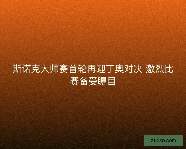 斯诺克大师赛首轮再迎丁奥对决 激烈比赛备受瞩目