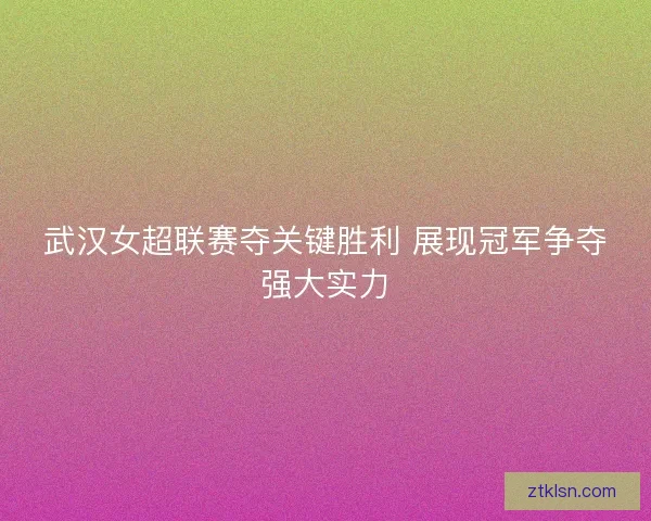 武汉女超联赛夺关键胜利 展现冠军争夺强大实力