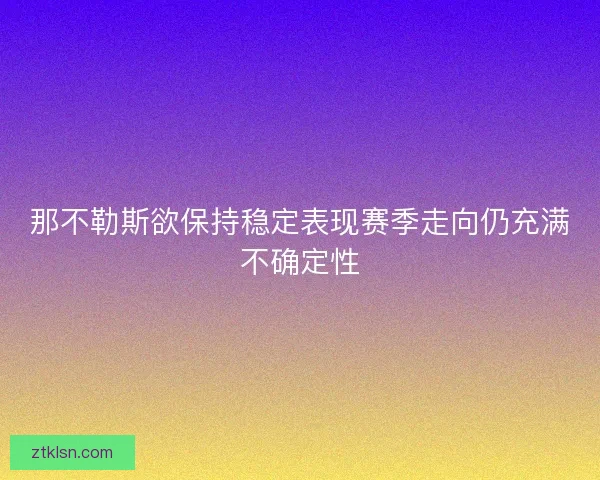 那不勒斯欲保持稳定表现赛季走向仍充满不确定性