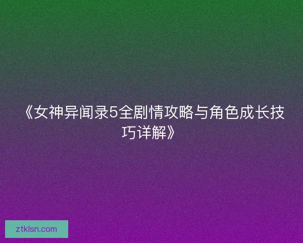 《女神异闻录5全剧情攻略与角色成长技巧详解》