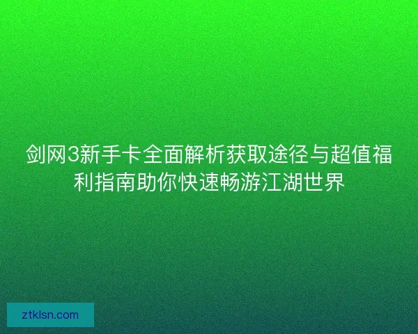 剑网3新手卡全面解析获取途径与超值福利指南助你快速畅游江湖世界