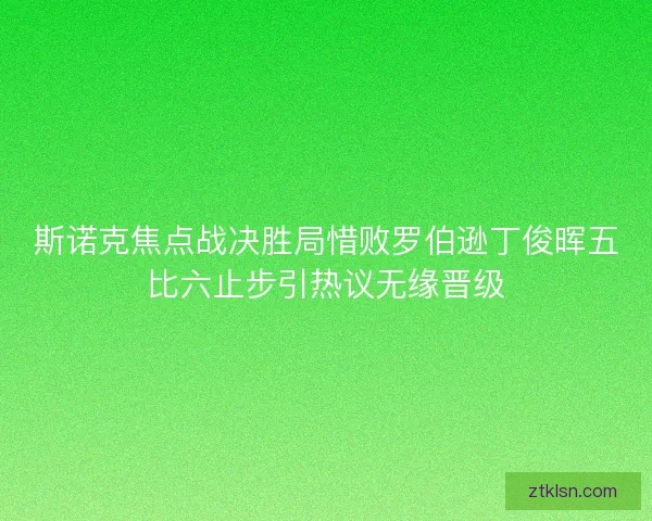 斯诺克焦点战决胜局惜败罗伯逊丁俊晖五比六止步引热议无缘晋级
