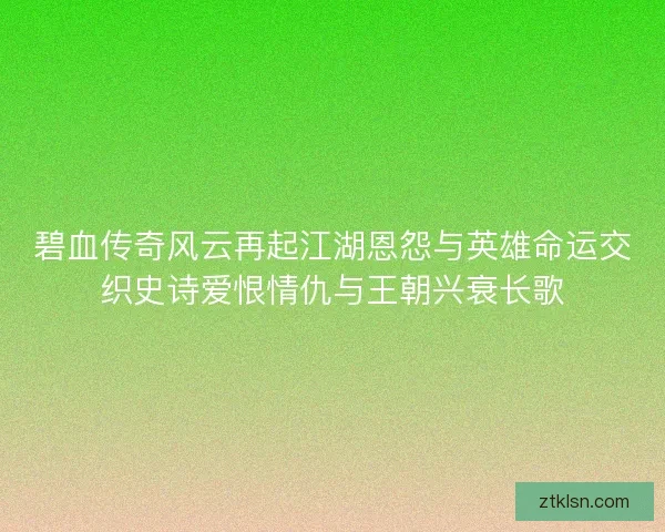 碧血传奇风云再起江湖恩怨与英雄命运交织史诗爱恨情仇与王朝兴衰长歌