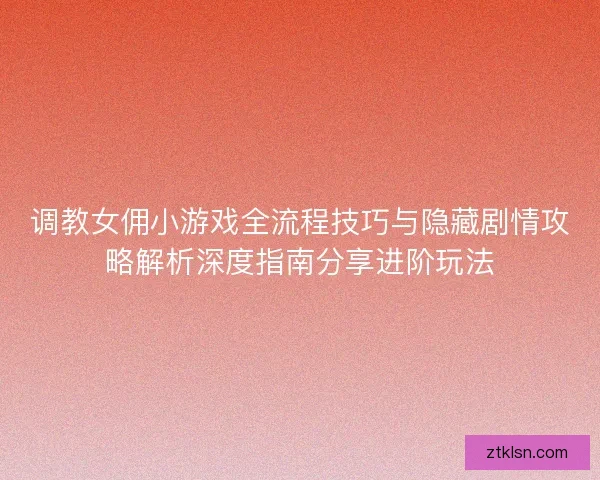 调教女佣小游戏全流程技巧与隐藏剧情攻略解析深度指南分享进阶玩法