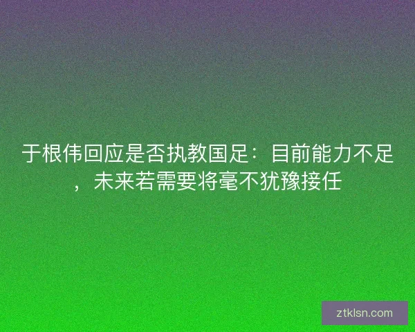 于根伟回应是否执教国足:目前能力不足,未来若需要将毫不犹豫接任 于根伟回应是否执教国足:目前能力不足,未来若需要将毫不犹豫接任