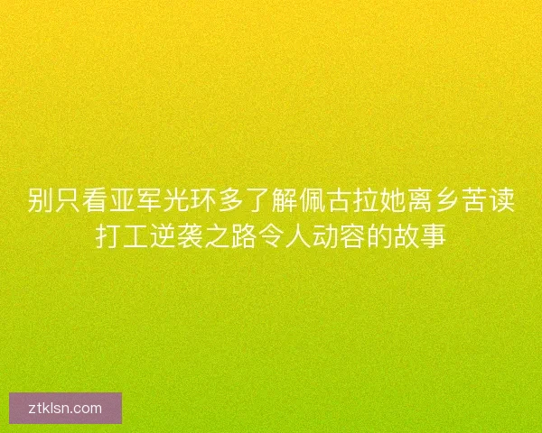 别只看亚军光环多了解佩古拉她离乡苦读打工逆袭之路令人动容的故事