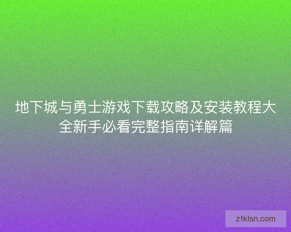 地下城与勇士游戏下载攻略及安装教程大全新手必看完整指南详解篇 地下城与勇士游戏下载攻略及安装教程大全新手必看完整指南详解篇