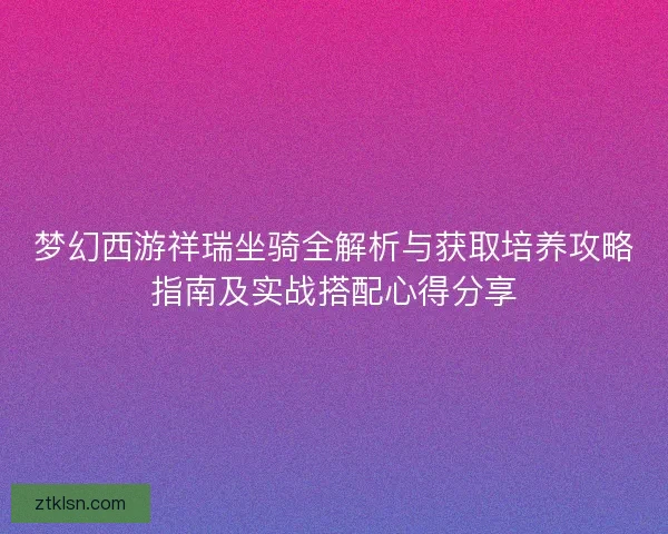 梦幻西游祥瑞坐骑全解析与获取培养攻略指南及实战搭配心得分享 梦幻西游祥瑞坐骑全解析与获取培养攻略指南及实战搭配心得分享