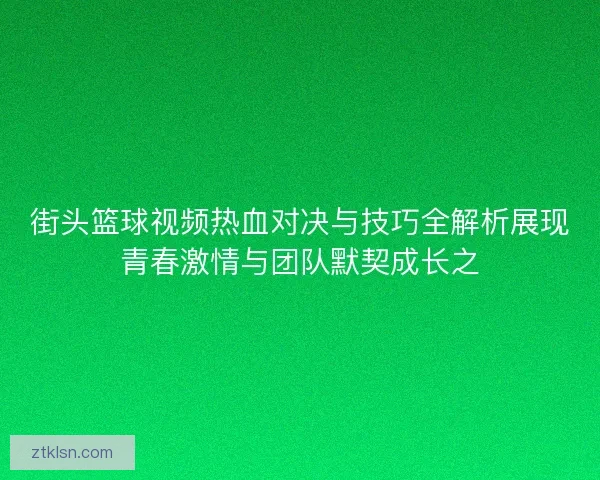 街头篮球视频热血对决与技巧全解析展现青春激情与团队默契成长之 街头篮球视频热血对决与技巧全解析展现青春激情与团队默契成长之