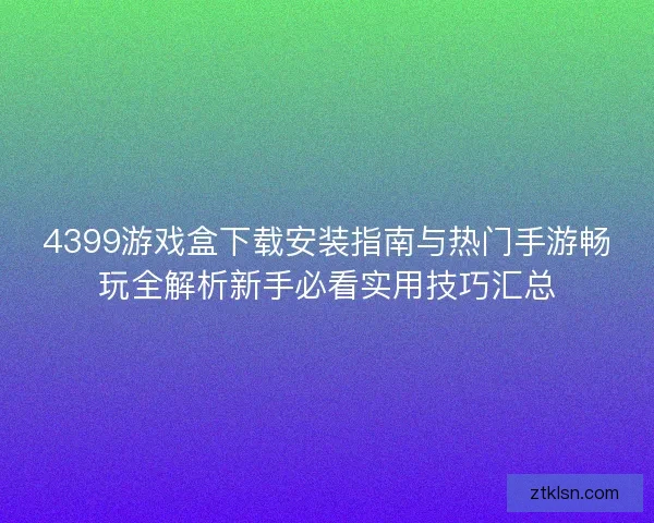 4399游戏盒下载安装指南与热门手游畅玩全解析新手必看实用技巧汇总 4399游戏盒下载安装指南与热门手游畅玩全解析新手必看实用技巧汇总