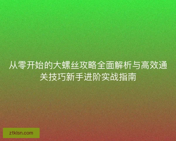 从零开始的大螺丝攻略全面解析与高效通关技巧新手进阶实战指南 从零开始的大螺丝攻略全面解析与高效通关技巧新手进阶实战指南