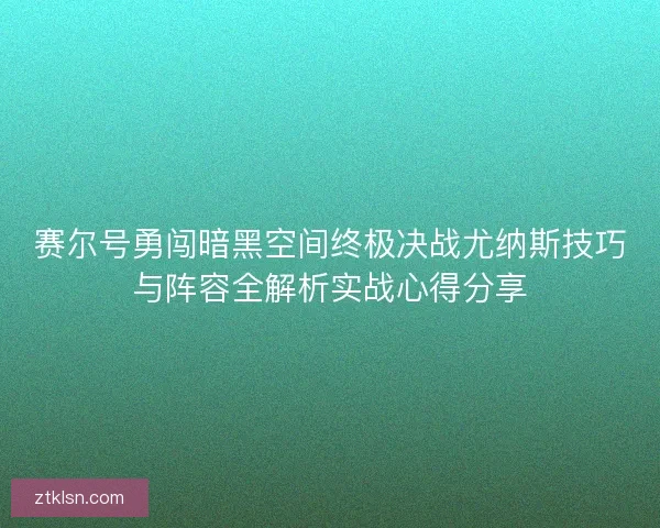 赛尔号勇闯暗黑空间终极决战尤纳斯技巧与阵容全解析实战心得分享