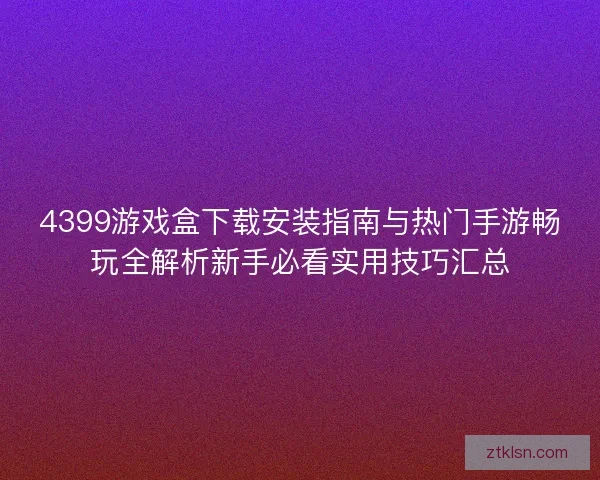 4399游戏盒下载安装指南与热门手游畅玩全解析新手必看实用技巧汇总 4399游戏盒下载安装指南与热门手游畅玩全解析新手必看实用技巧汇总