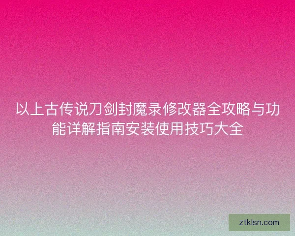 以上古传说刀剑封魔录修改器全攻略与功能详解指南安装使用技巧大全 以上古传说刀剑封魔录修改器全攻略与功能详解指南安装使用技巧大全