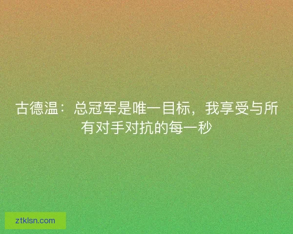 古德温：总冠军是唯一目标，我享受与所有对手对抗的每一秒