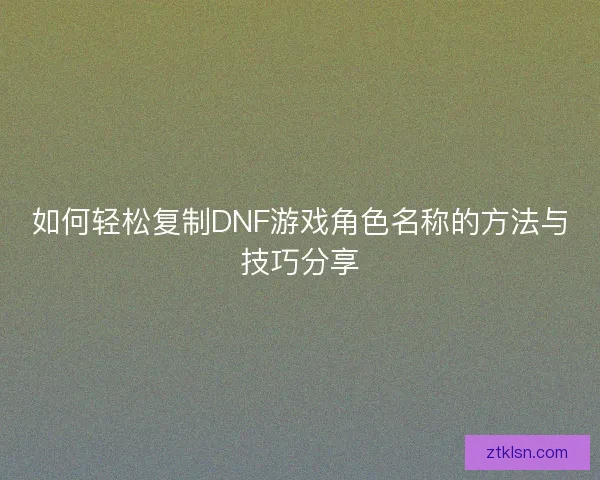 如何轻松复制DNF游戏角色名称的方法与技巧分享 如何轻松复制DNF游戏角色名称的方法与技巧分享