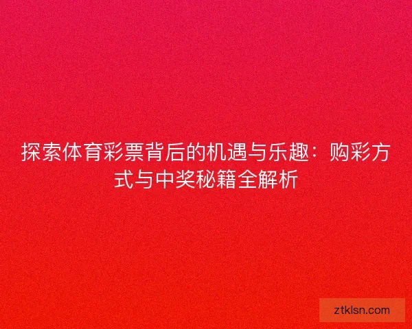 探索体育彩票背后的机遇与乐趣：购彩方式与中奖秘籍全解析
