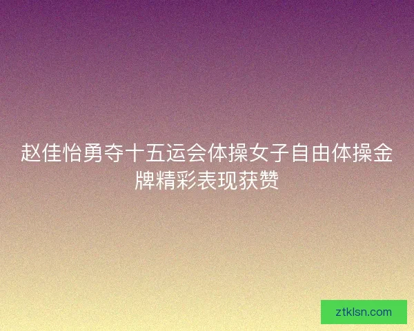 赵佳怡勇夺十五运会体操女子自由体操金牌精彩表现获赞
