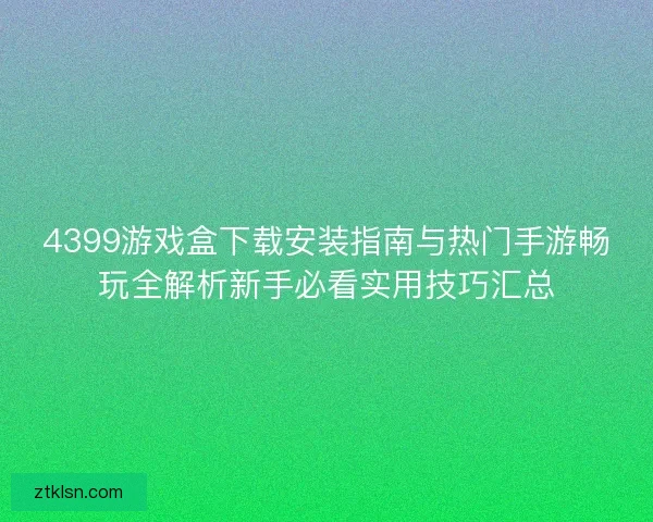 4399游戏盒下载安装指南与热门手游畅玩全解析新手必看实用技巧汇总 4399游戏盒下载安装指南与热门手游畅玩全解析新手必看实用技巧汇总