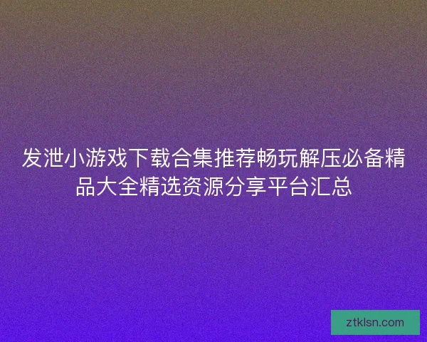 发泄小游戏下载合集推荐畅玩解压必备精品大全精选资源分享平台汇总