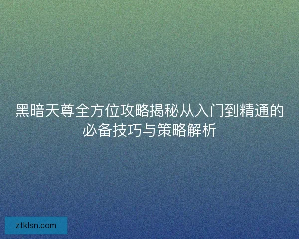 黑暗天尊全方位攻略揭秘从入门到精通的必备技巧与策略解析
