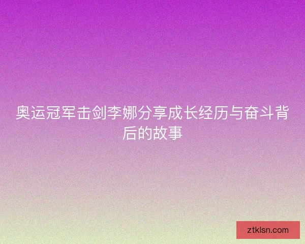 奥运冠军击剑李娜分享成长经历与奋斗背后的故事 奥运冠军击剑李娜分享成长经历与奋斗背后的故事