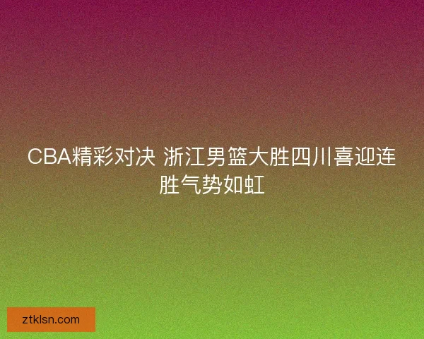 CBA精彩对决 浙江男篮大胜四川喜迎连胜气势如虹 CBA精彩对决 浙江男篮大胜四川喜迎连胜气势如虹