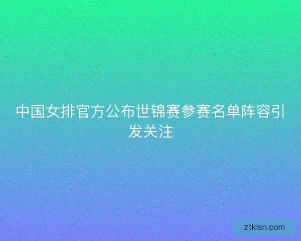 中国女排官方公布世锦赛参赛名单阵容引发关注 中国女排官方公布世锦赛参赛名单阵容引发关注