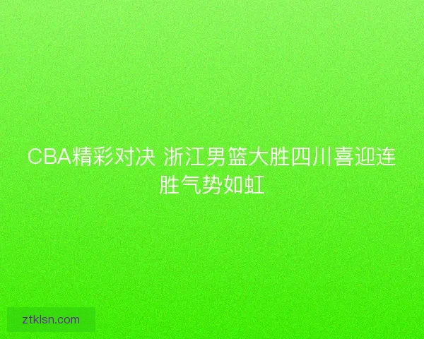 CBA精彩对决 浙江男篮大胜四川喜迎连胜气势如虹 CBA精彩对决 浙江男篮大胜四川喜迎连胜气势如虹